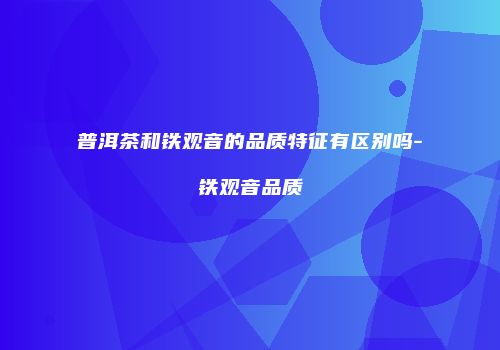 普洱茶和铁观音的品质特征有区别吗-铁观音品质