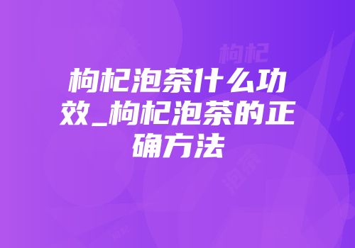 枸杞泡茶什么功效_枸杞泡茶的正确方法