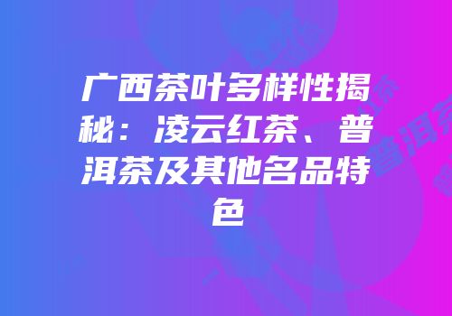 广西茶叶多样性揭秘：凌云红茶、普洱茶及其他名品特色