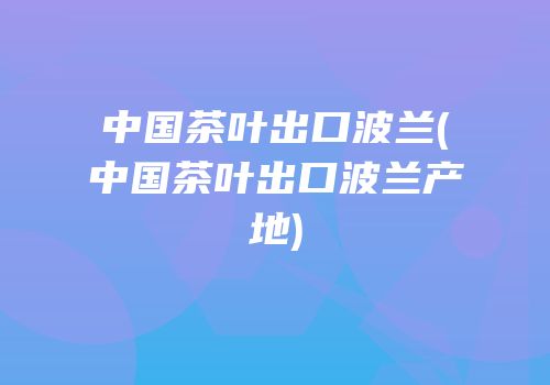 中国茶叶出口波兰(中国茶叶出口波兰产地)