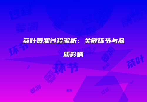 茶叶萎凋过程解析：关键环节与品质影响