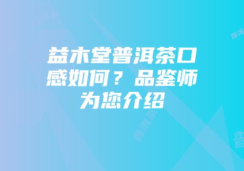 益木堂普洱茶口感如何？品鉴师为您介绍
