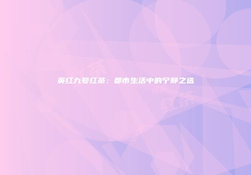 英红九号红茶：都市生活中的宁静之选