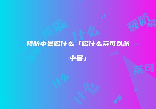 预防中暑喝什么「喝什么茶可以防中暑」