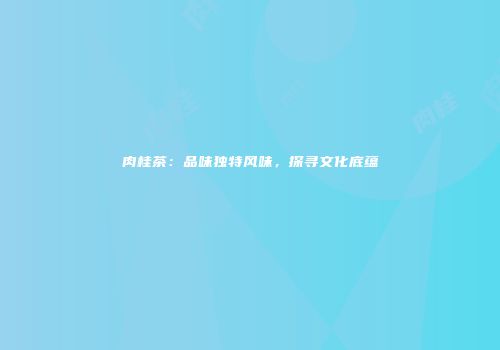 肉桂茶：品味独特风味，探寻文化底蕴