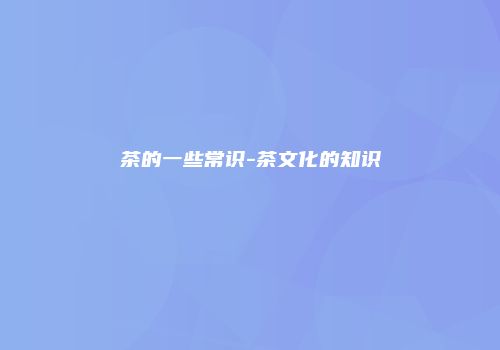 茶的一些常识-茶文化的知识