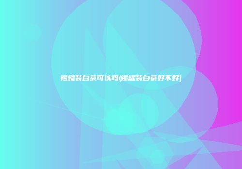 锡罐装白茶可以吗(锡罐装白茶好不好)
