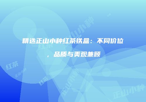 精选正山小种红茶铁盒：不同价位，品质与美观兼顾