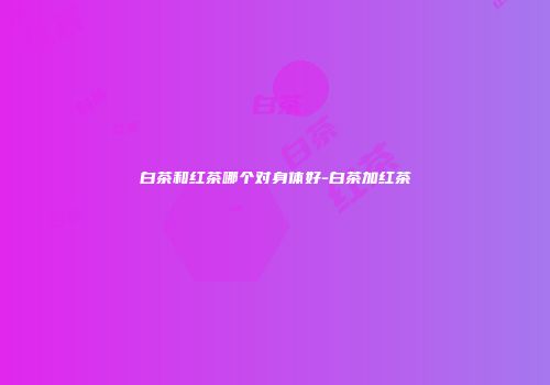 白茶和红茶哪个对身体好-白茶加红茶