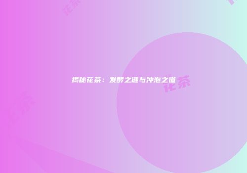 揭秘花茶：发酵之谜与冲泡之道