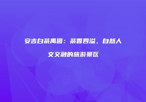 安吉白茶禹园：茶香四溢，自然人文交融的旅游景区