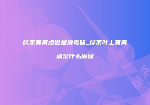 砖茶有黄点但是没霉味_绿茶叶上有黄点是什么原因