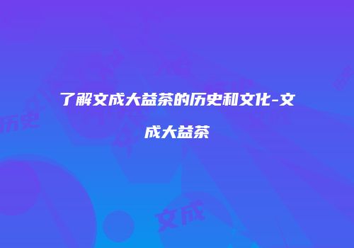 了解文成大益茶的历史和文化-文成大益茶