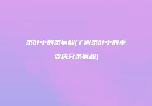 茶叶中的茶氨酸(了解茶叶中的重要成分茶氨酸)