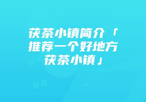 茯茶小镇简介「推荐一个好地方茯茶小镇」