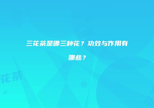 三花茶是哪三种花？功效与作用有哪些？