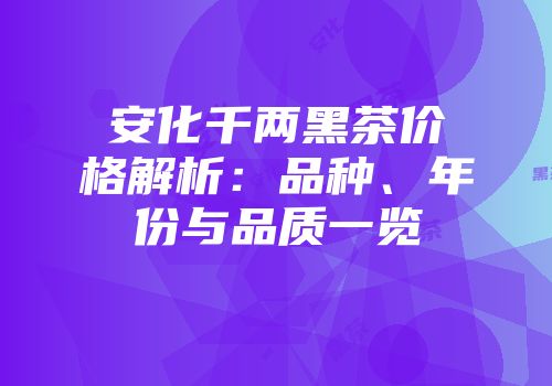 安化千两黑茶价格解析：品种、年份与品质一览