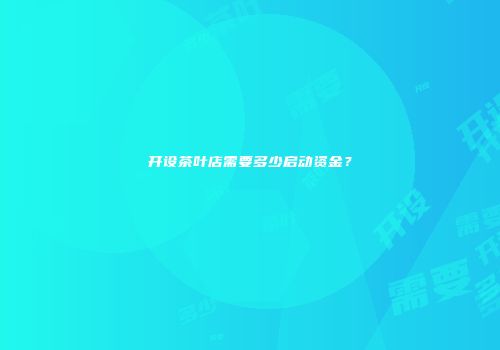 开设茶叶店需要多少启动资金？