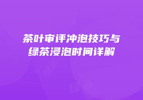 茶叶审评冲泡技巧与绿茶浸泡时间详解