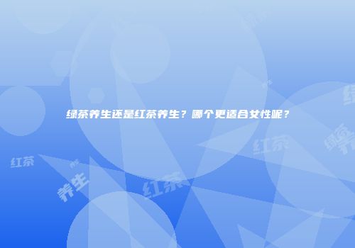 绿茶养生还是红茶养生？哪个更适合女性呢？