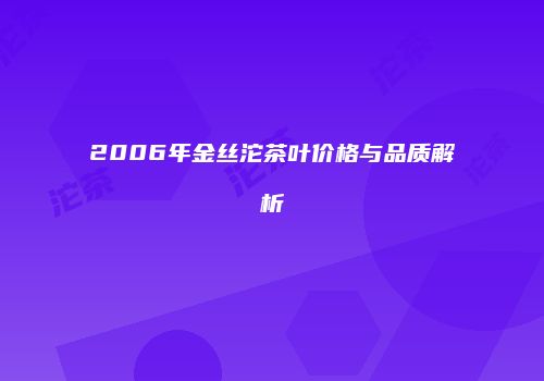 2006年金丝沱茶叶价格与品质解析