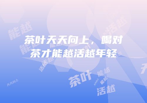 茶叶天天向上，喝对茶才能越活越年轻