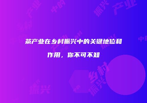茶产业在乡村振兴中的关键地位和作用，你不可不知