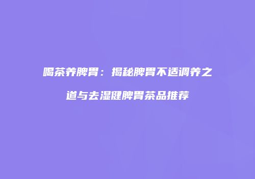 喝茶养脾胃：揭秘脾胃不适调养之道与去湿健脾胃茶品推荐