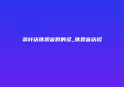 茶叶店铁观音假的多_铁观音店招