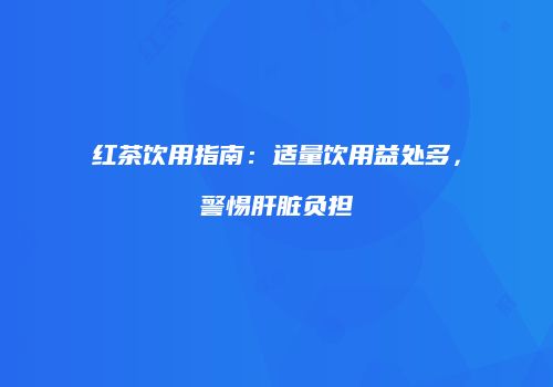 红茶饮用指南：适量饮用益处多，警惕肝脏负担