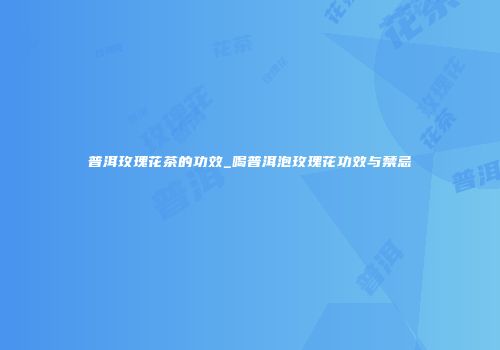 普洱玫瑰花茶的功效_喝普洱泡玫瑰花功效与禁忌