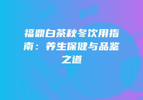 福鼎白茶秋冬饮用指南：养生保健与品鉴之道