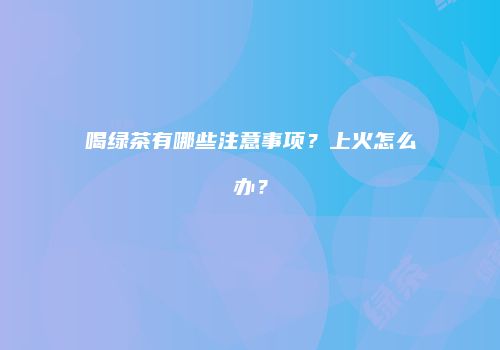 喝绿茶有哪些注意事项？上火怎么办？