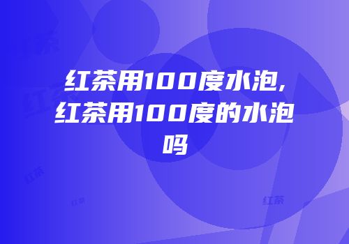 红茶用100度水泡,红茶用100度的水泡吗