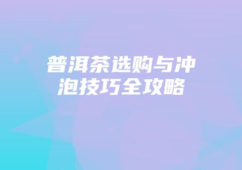 普洱茶选购与冲泡技巧全攻略
