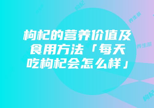 枸杞的营养价值及食用方法「每天吃枸杞会怎么样」