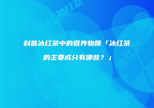 科普冰红茶中的营养物质「冰红茶的主要成分有哪些？」