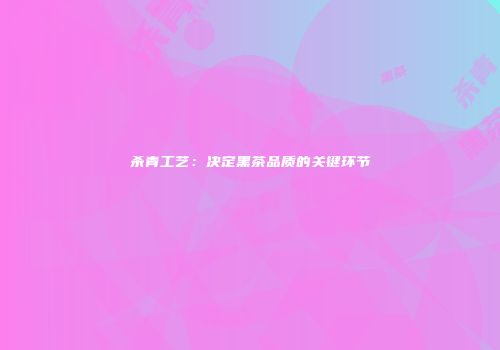 杀青工艺：决定黑茶品质的关键环节