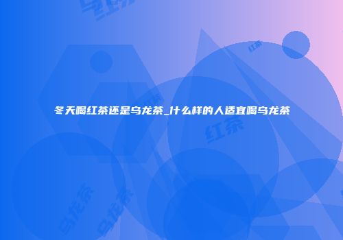 冬天喝红茶还是乌龙茶_什么样的人适宜喝乌龙茶