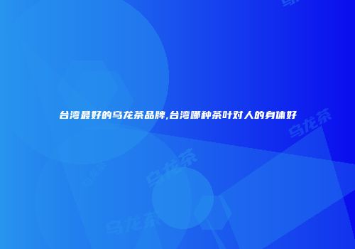 台湾最好的乌龙茶品牌,台湾哪种茶叶对人的身体好