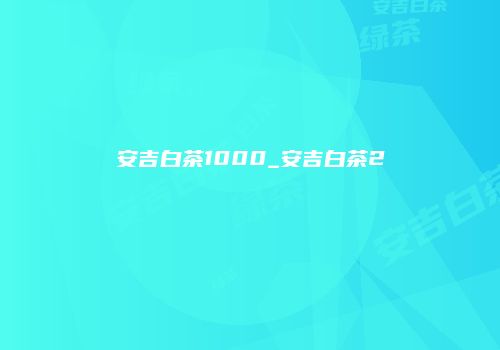 安吉白茶1000_安吉白茶2