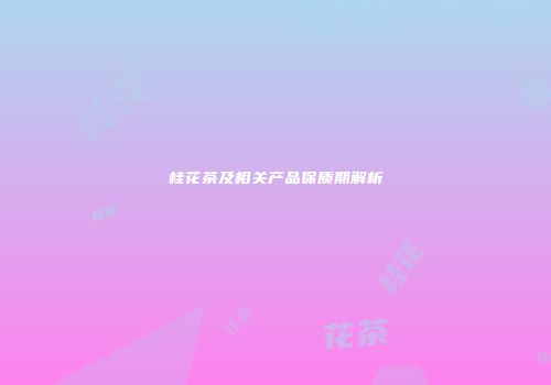 桂花茶及相关产品保质期解析