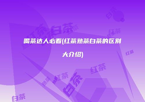 喝茶达人必看(红茶熟茶白茶的区别大介绍)