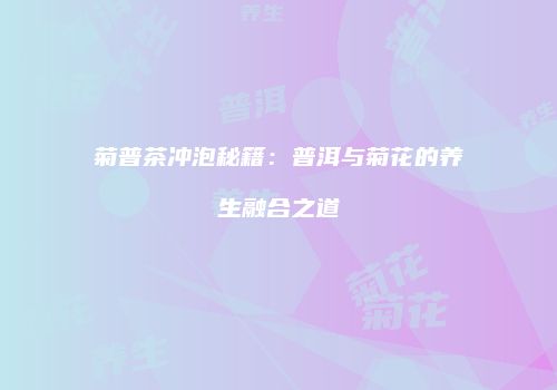 菊普茶冲泡秘籍：普洱与菊花的养生融合之道