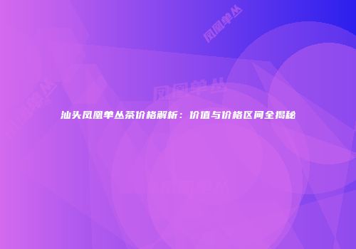 汕头凤凰单丛茶价格解析：价值与价格区间全揭秘