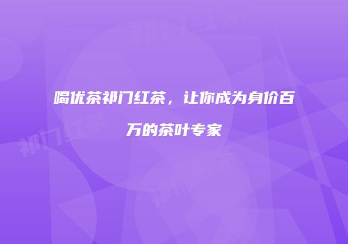 喝优茶祁门红茶，让你成为身价百万的茶叶专家