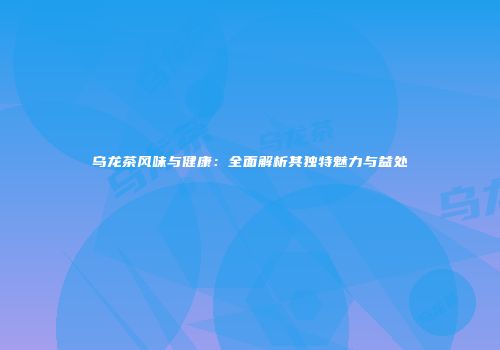 乌龙茶风味与健康：全面解析其独特魅力与益处