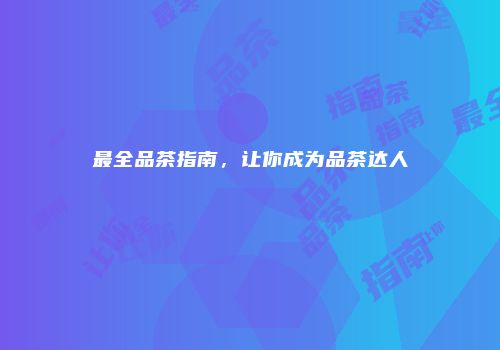 最全品茶指南，让你成为品茶达人