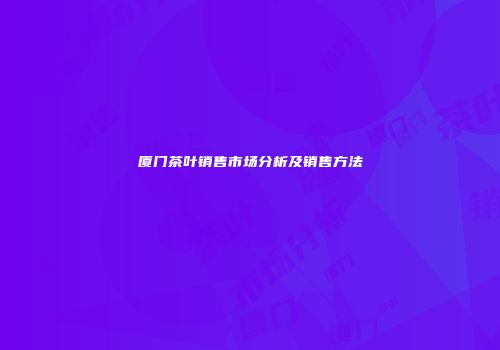 厦门茶叶销售市场分析及销售方法
