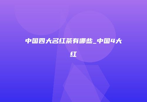 中国四大名红茶有哪些_中国4大红